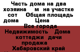 Часть дома(на два хозяина)70 м² на участке 6 сот. › Общая площадь дома ­ 70 › Цена ­ 2 150 000 - Все города Недвижимость » Дома, коттеджи, дачи продажа   . Хабаровский край,Комсомольск-на-Амуре г.
